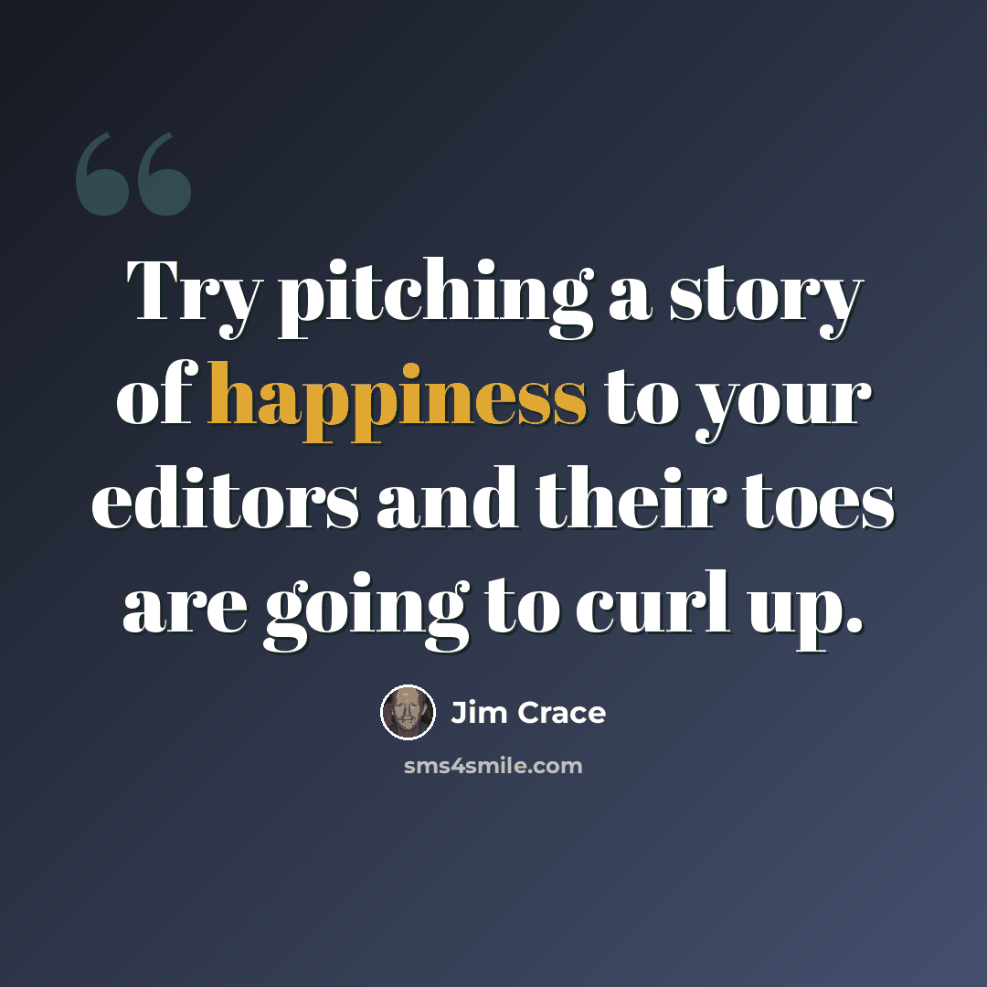 “Try pitching a story of happiness to your editors and their toes are going to curl up.” quote by Jim Crace