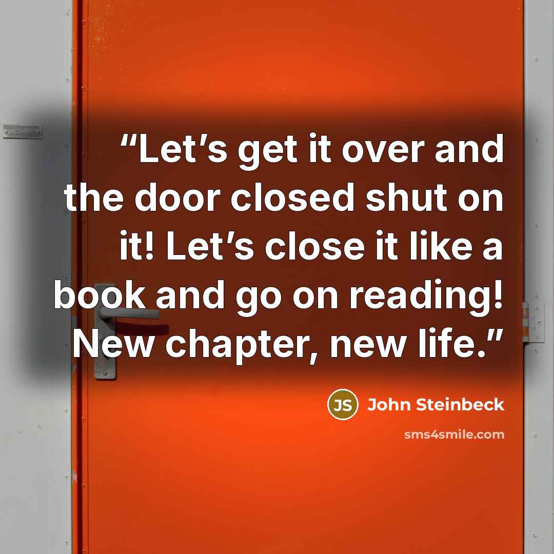 “Let’s get it over and the door closed shut on it! Let’s close it like a book and go on reading! New chapter, new life.” quote by John Steinbeck