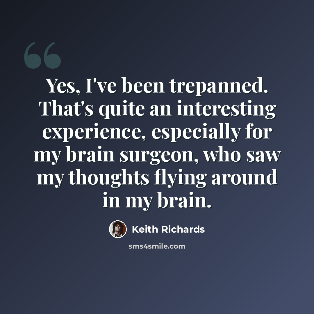 “Yes, I've been trepanned. That's quite an interesting experience, especially for my brain surgeon, who saw my thoughts flying around in my brain.” quote by Keith Richards