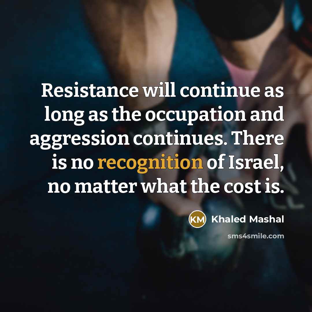 “Resistance will continue as long as the occupation and aggression continues. There is no recognition of Israel, no matter what the cost is.” quote by Khaled Mashal