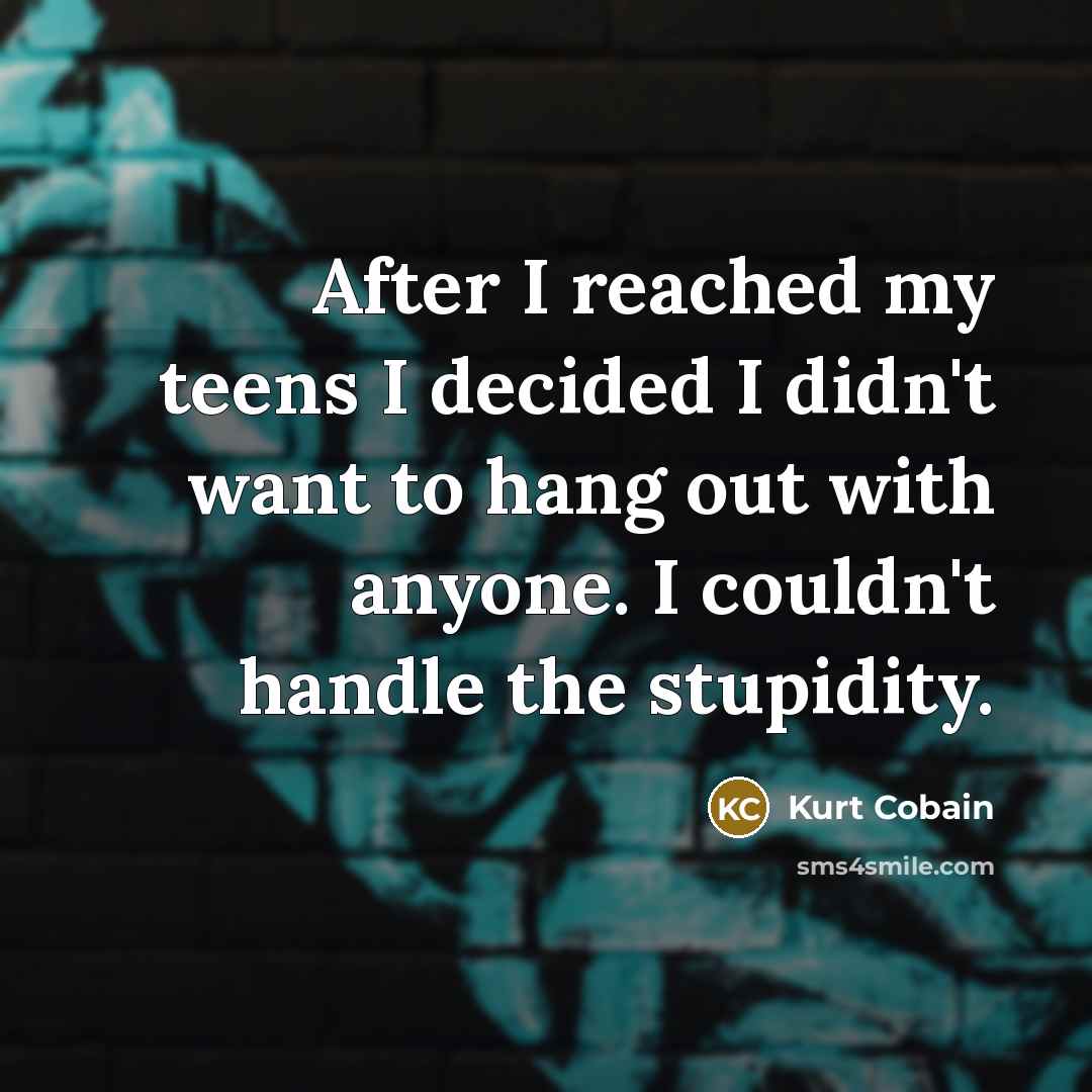 “After I reached my teens I decided I didn't want to hang out with anyone. I couldn't handle the stupidity.” quote by Kurt Cobain