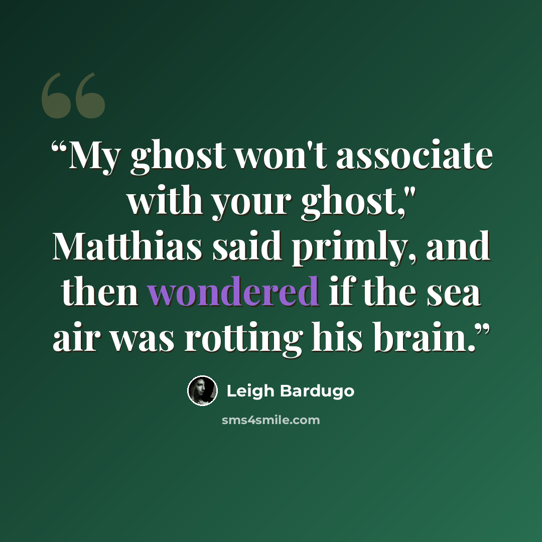 “My ghost won't associate with your ghost," Matthias said primly, and then wondered if the sea air was rotting his brain.” quote by Leigh Bardugo