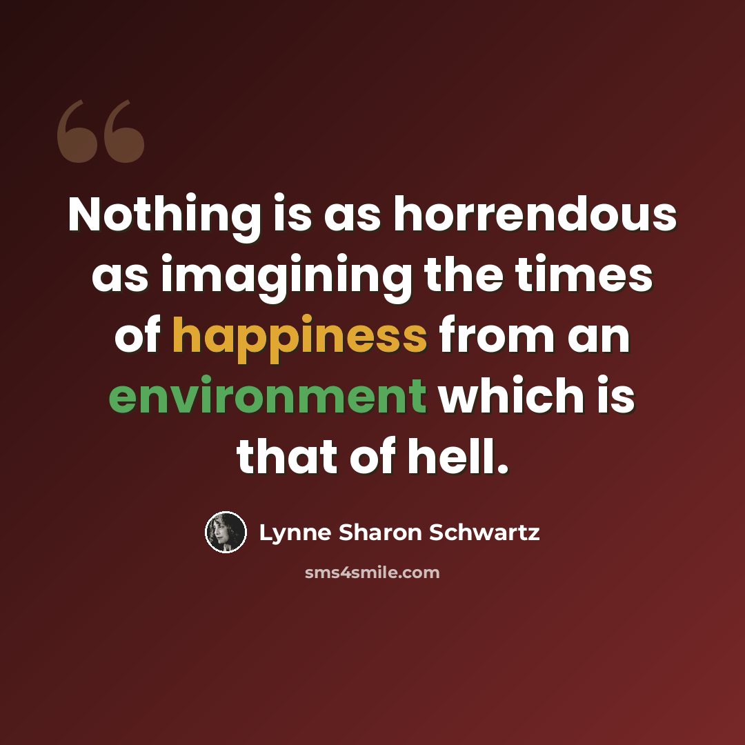 “Nothing is as horrendous as imagining the times of happiness from an environment which is that of hell.” quote by Lynne Sharon Schwartz