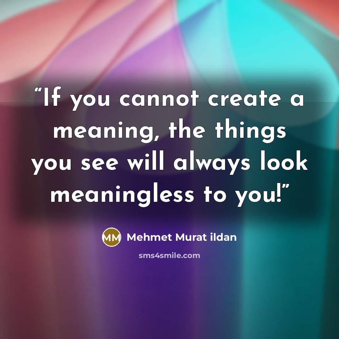 “If you cannot create a meaning, the things you see will always look meaningless to you!” quote by Mehmet Murat ildan