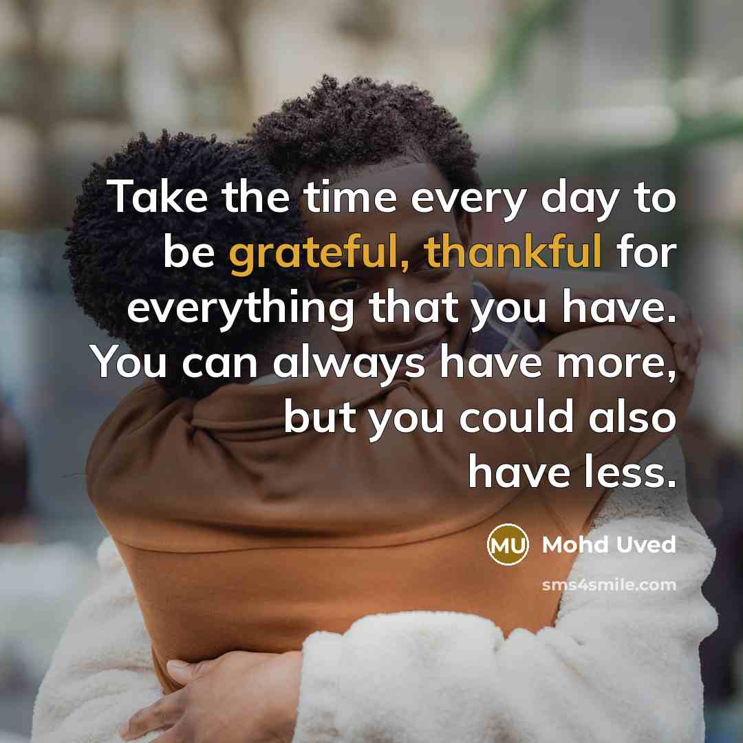 “Take the time every day to be grateful, thankful for everything that you have. You can always have more, but you could also have less.” quote by Mohd Uved