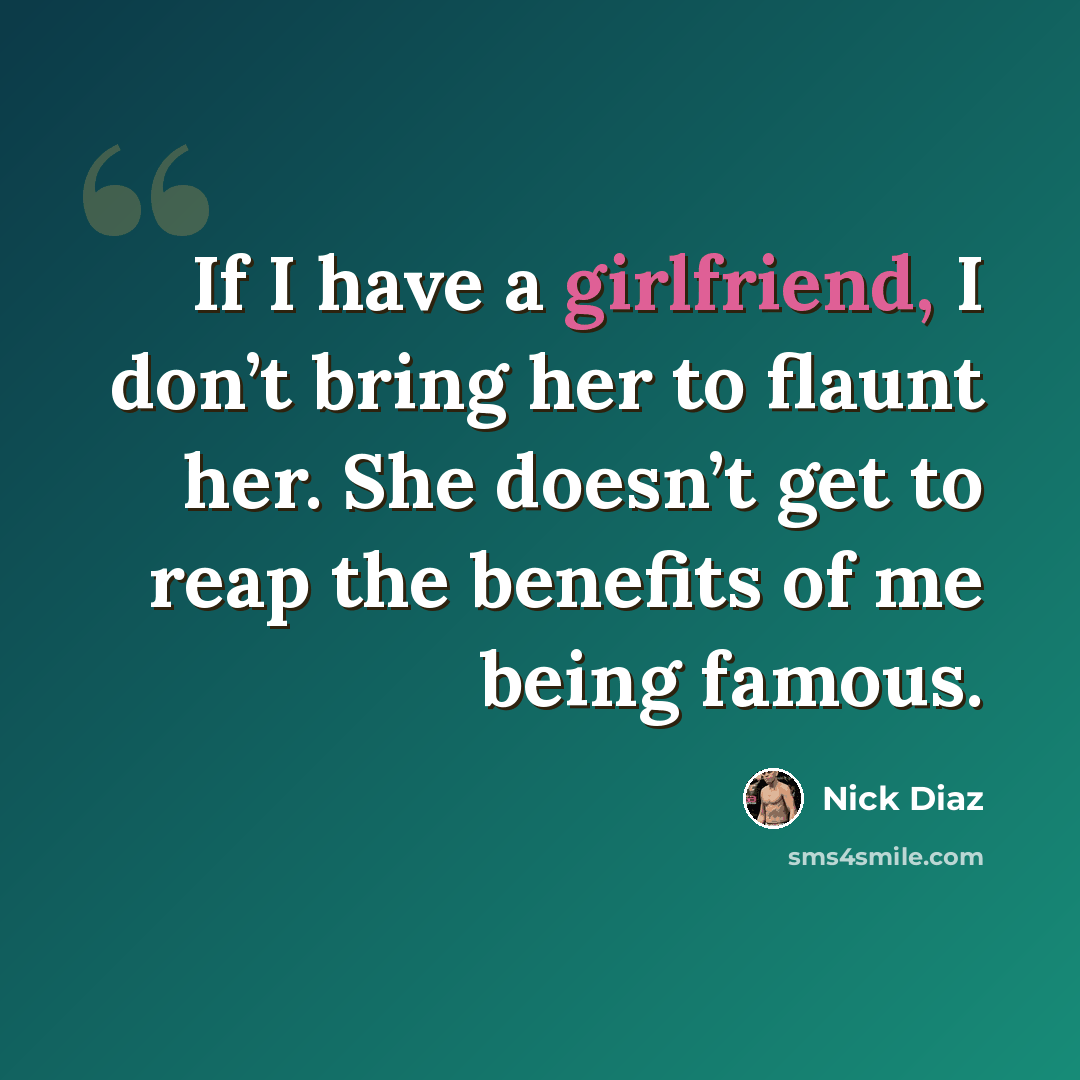 “If I have a girlfriend, I don’t bring her to flaunt her. She doesn’t get to reap the benefits of me being famous.” quote by Nick Diaz
