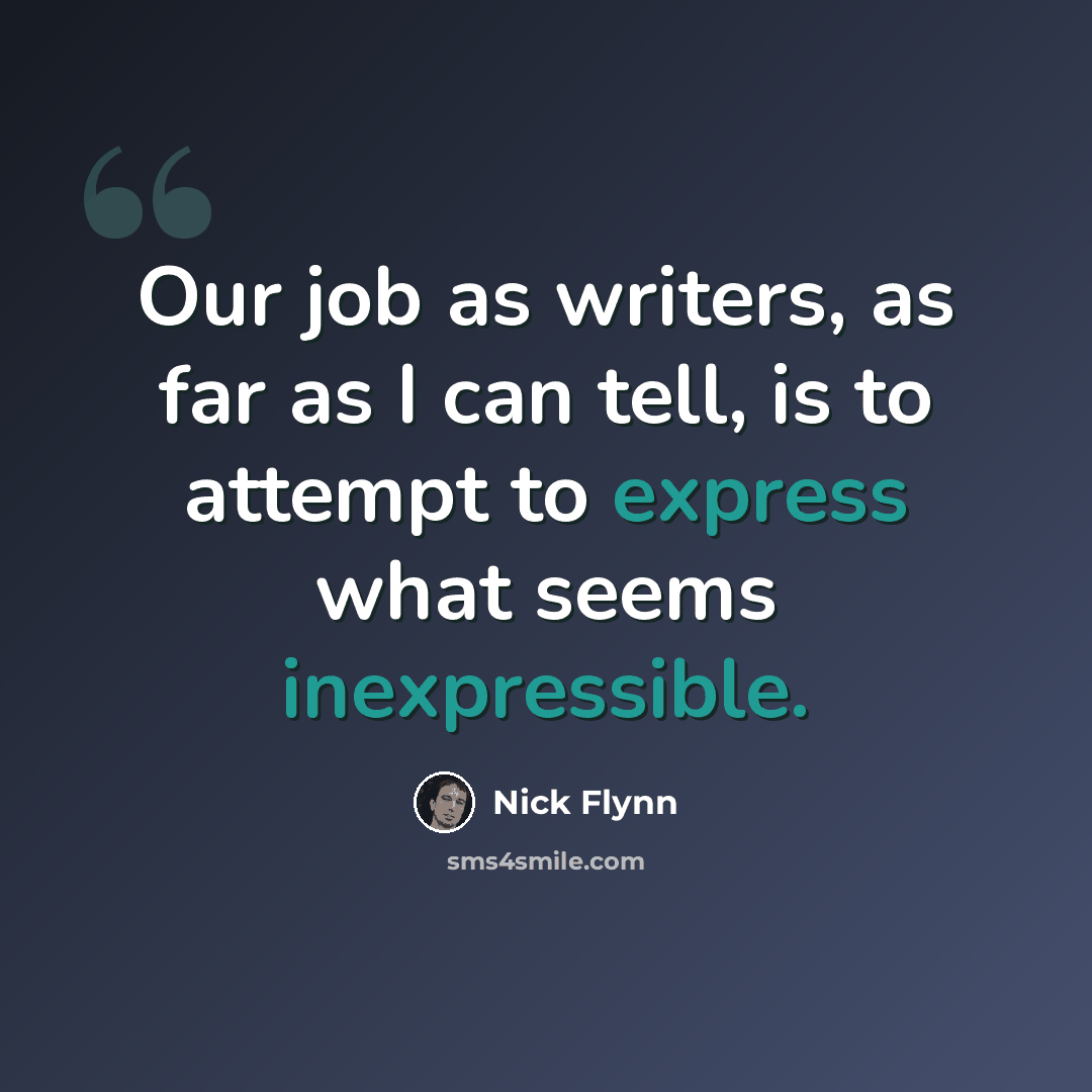 “Our job as writers, as far as I can tell, is to attempt to express what seems inexpressible.” quote by Nick Flynn