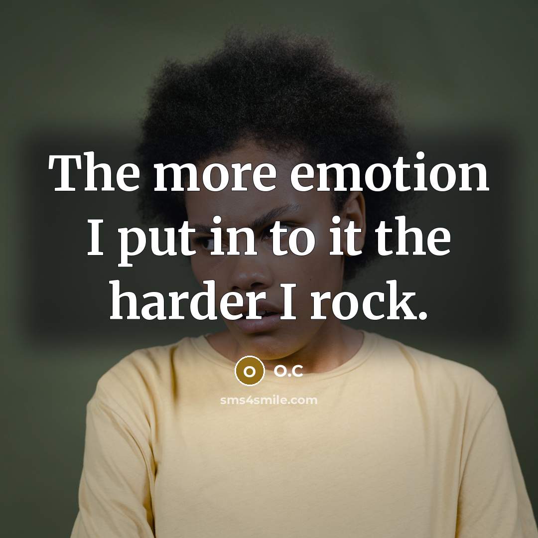 “The more emotion I put in to it the harder I rock.” quote by O.C