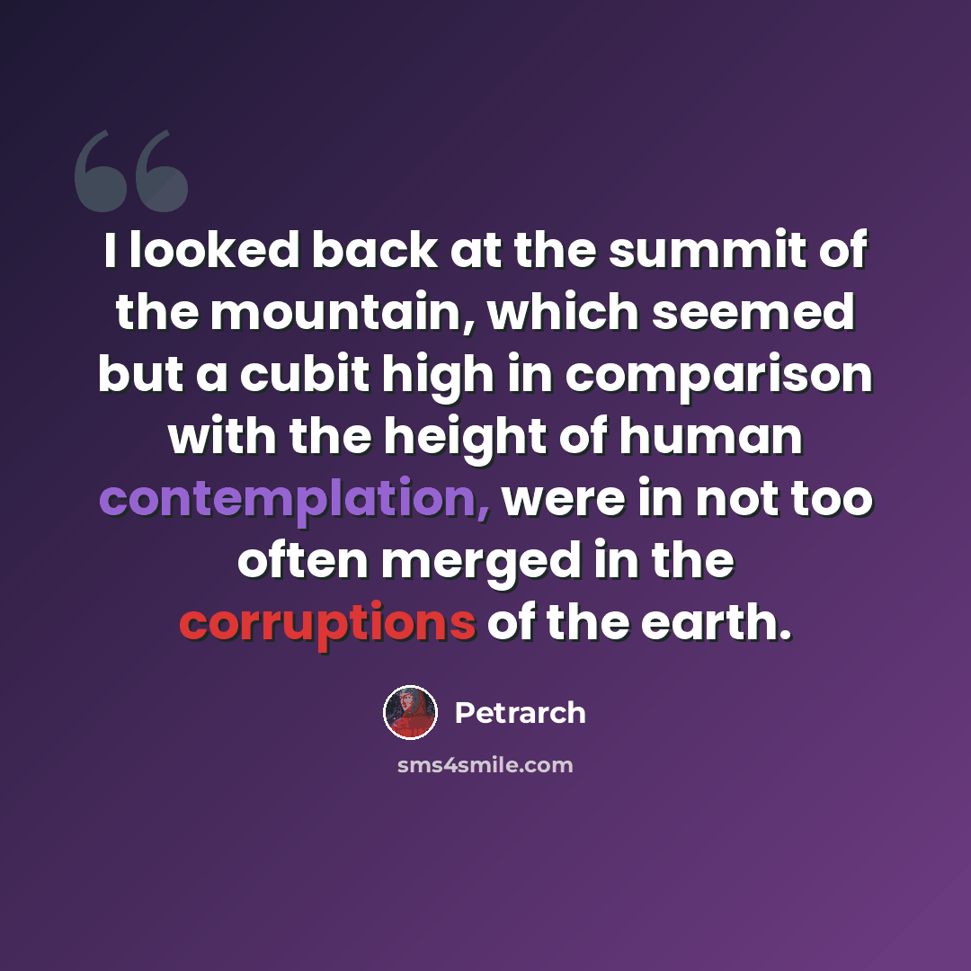 “I looked back at the summit of the mountain, which seemed but a cubit high in comparison with the height of human contemplation, were in not too often merged in the corruptions of the earth.” quote by Petrarch