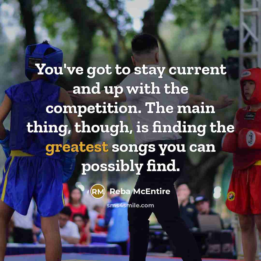 “You've got to stay current and up with the competition. The main thing, though, is finding the greatest songs you can possibly find.” quote by Reba McEntire