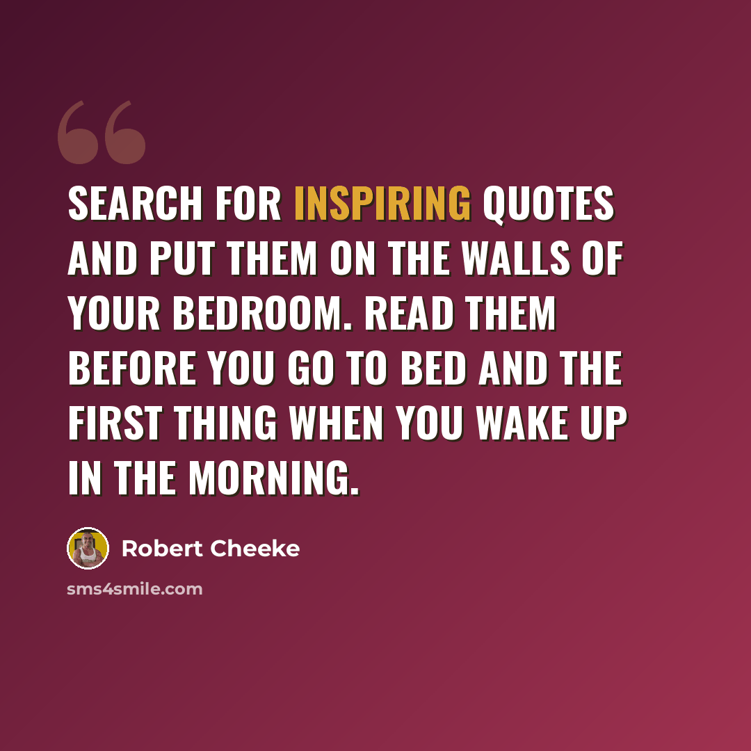 “Search for inspiring quotes and put them on the walls of your bedroom. Read them before you go to bed and the first thing when you wake up in the morning.” quote by Robert Cheeke