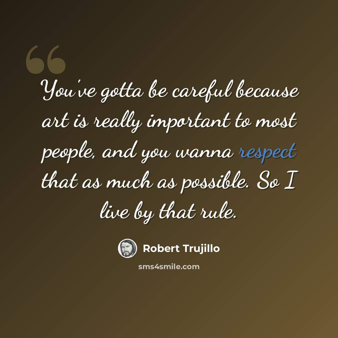 “You've gotta be careful because art is really important to most people, and you wanna respect that as much as possible. So I live by that rule.” quote by Robert Trujillo
