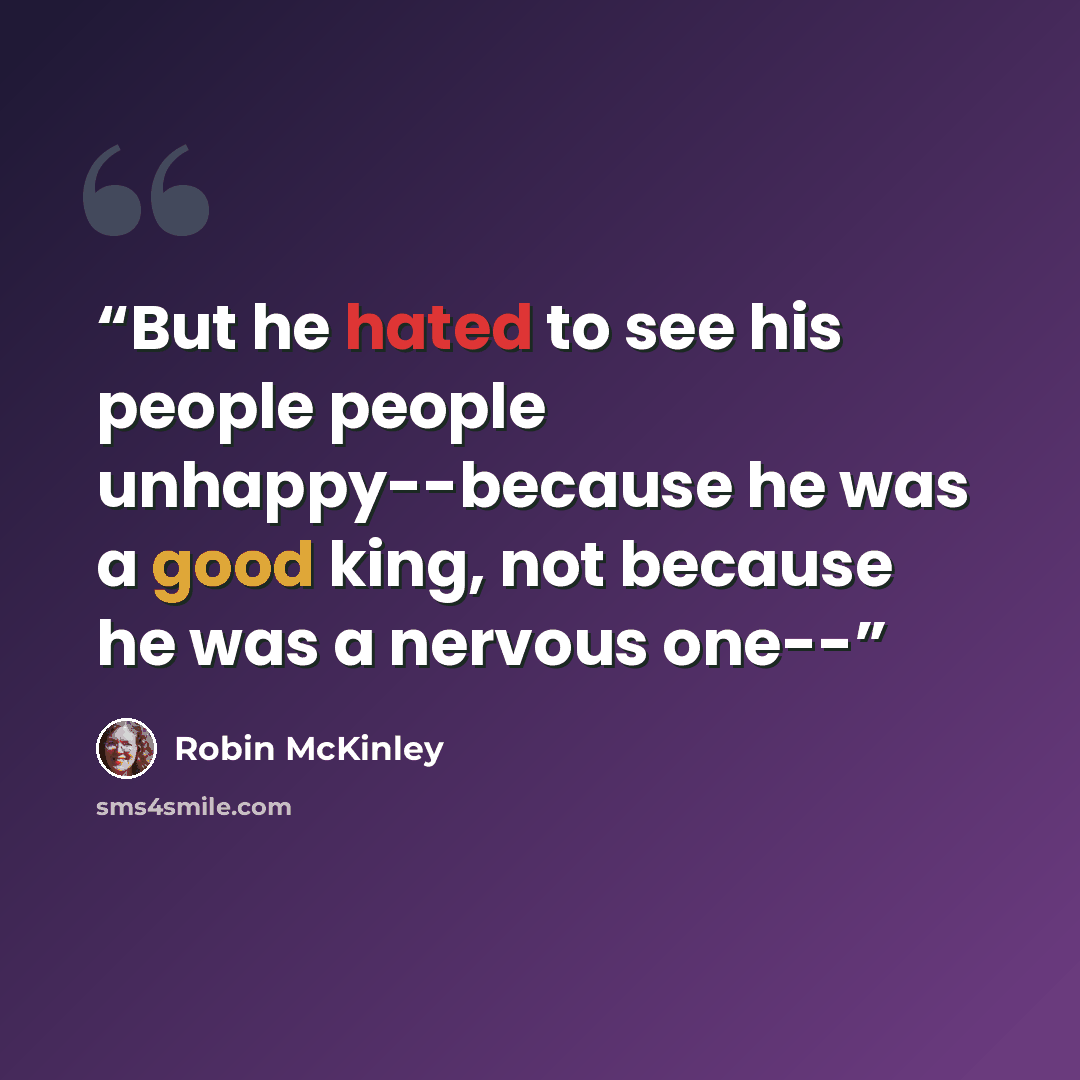 “But he hated to see his people people unhappy--because he was a good king, not because he was a nervous one--” quote by Robin McKinley
