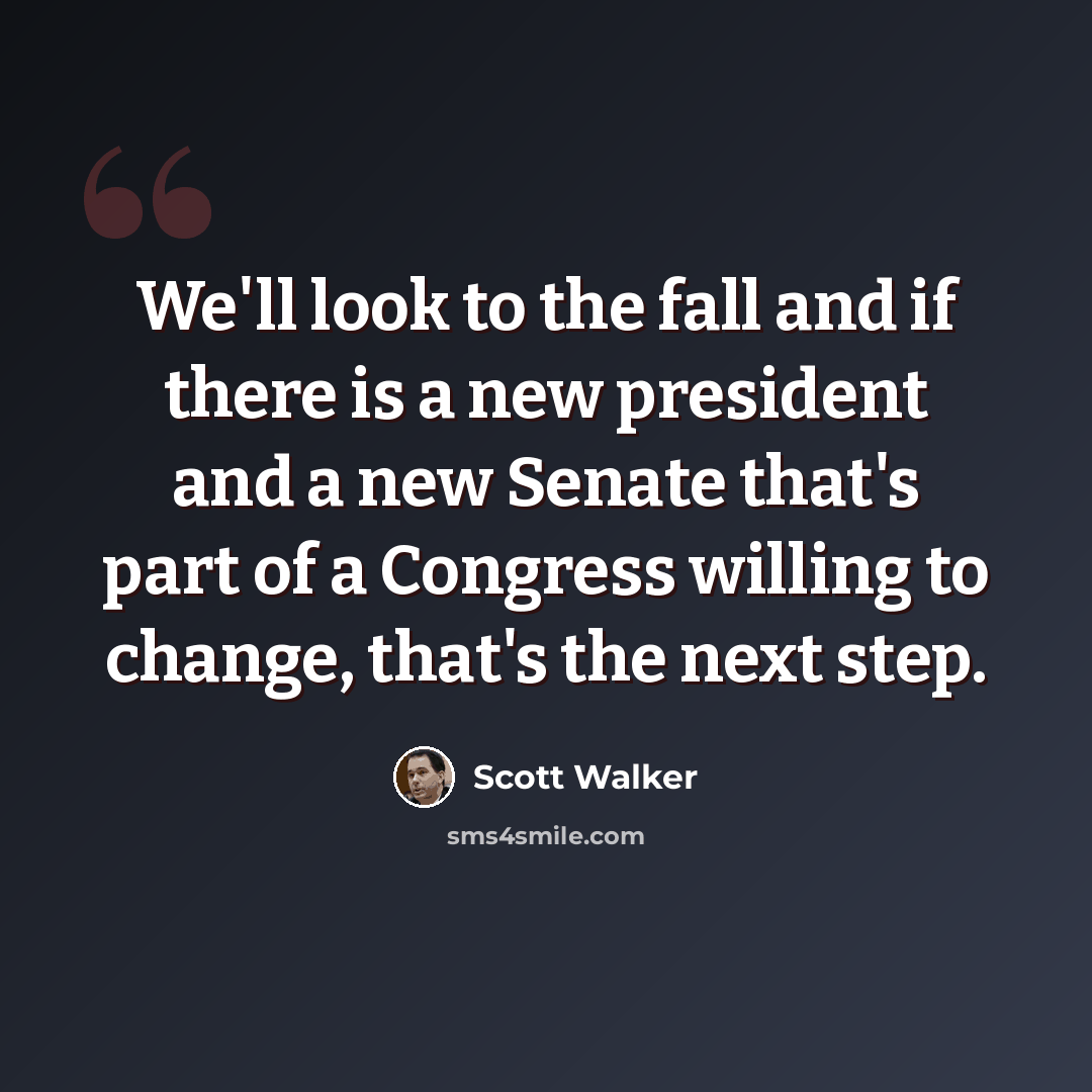 “We'll look to the fall and if there is a new president and a new Senate that's part of a Congress willing to change, that's the next step.” quote by Scott Walker