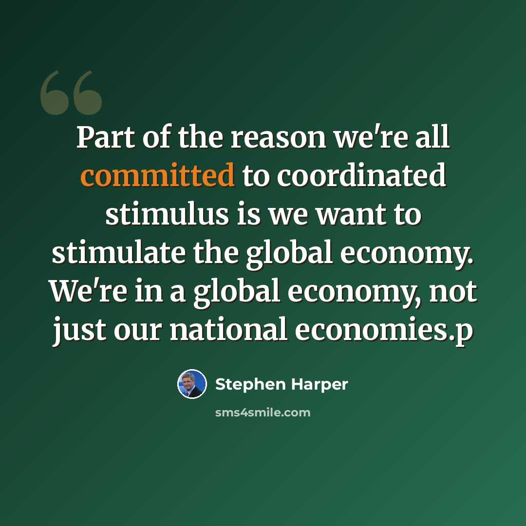 “Part of the reason we're all committed to coordinated stimulus is we want to stimulate the global economy. We're in a global economy, not just our national economies.p” quote by Stephen Harper
