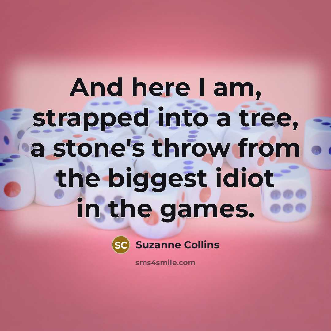 “And here I am, strapped into a tree, a stone's throw from the biggest idiot in the games.” quote by Suzanne Collins