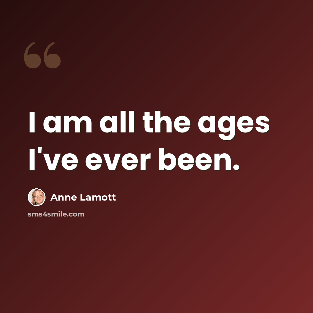 “I am all the ages I've ever been.” quote by Anne Lamott