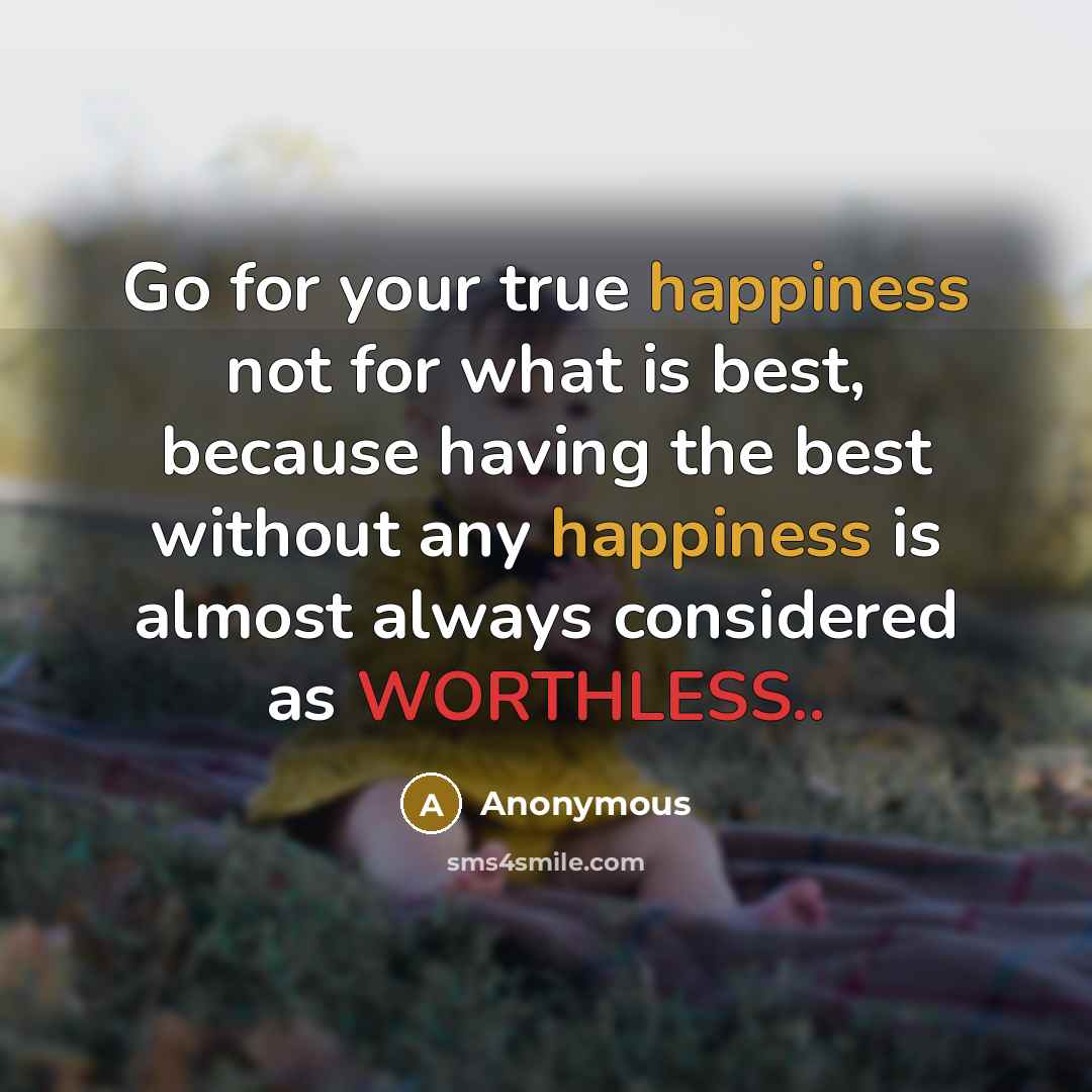 “Go for your true happiness not for what is best, because having the best without any happiness is almost always considered as WORTHLESS..” quote by Anonymous