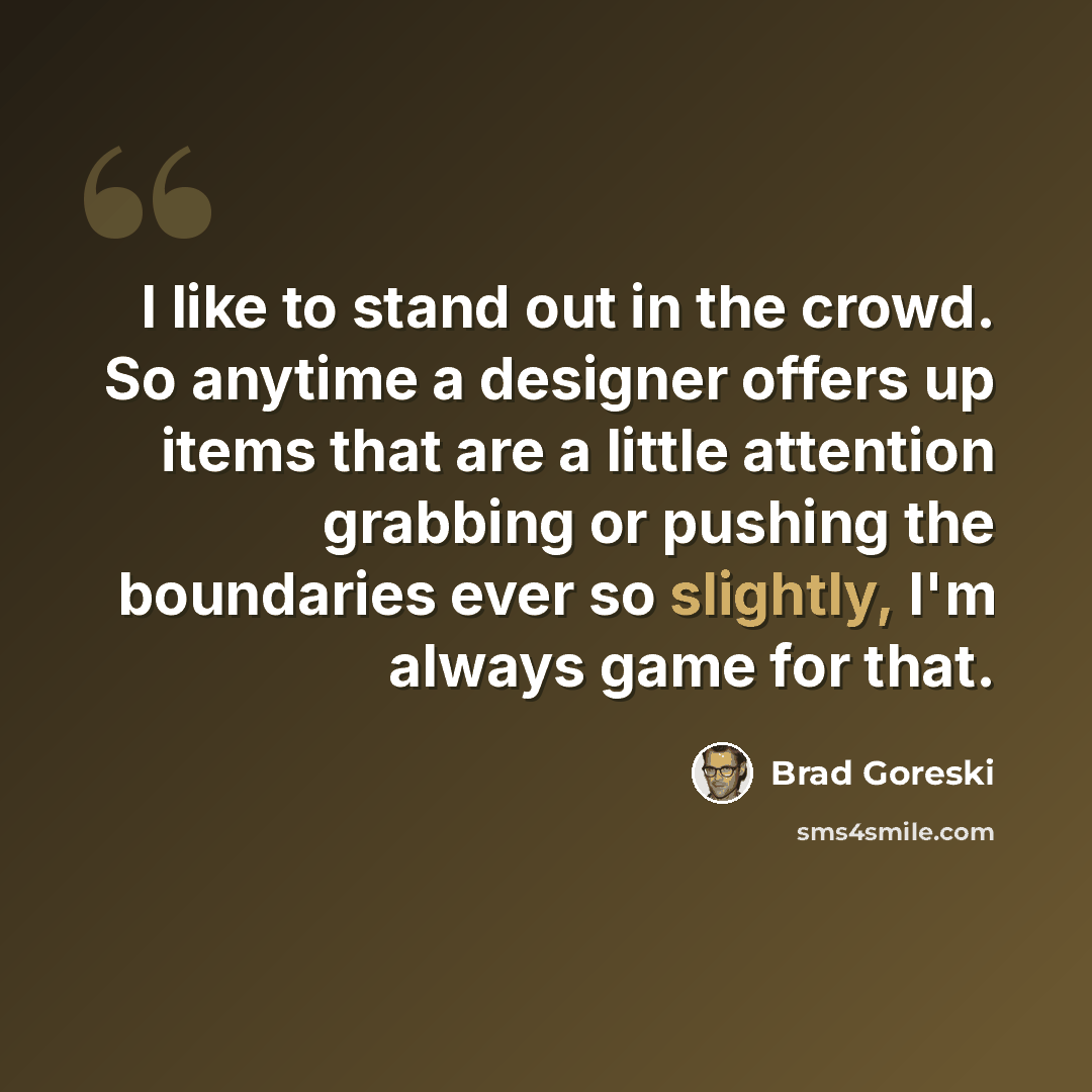 “I like to stand out in the crowd. So anytime a designer offers up items that are a little attention grabbing or pushing the boundaries ever so slightly, I'm always game for that.” quote by Brad Goreski