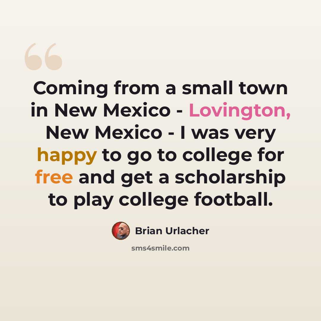 “Coming from a small town in New Mexico - Lovington, New Mexico - I was very happy to go to college for free and get a scholarship to play college football.” quote by Brian Urlacher
