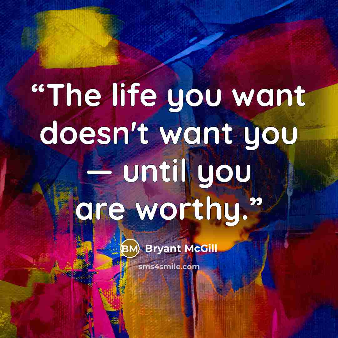 “The life you want doesn't want you — until you are worthy.” quote by Bryant McGill