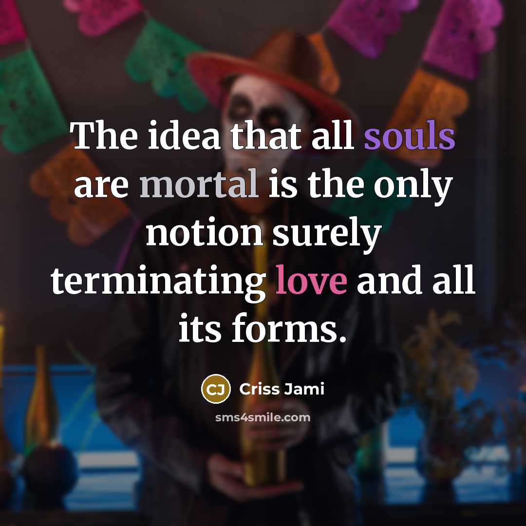 “The idea that all souls are mortal is the only notion surely terminating love and all its forms.” quote by Criss Jami