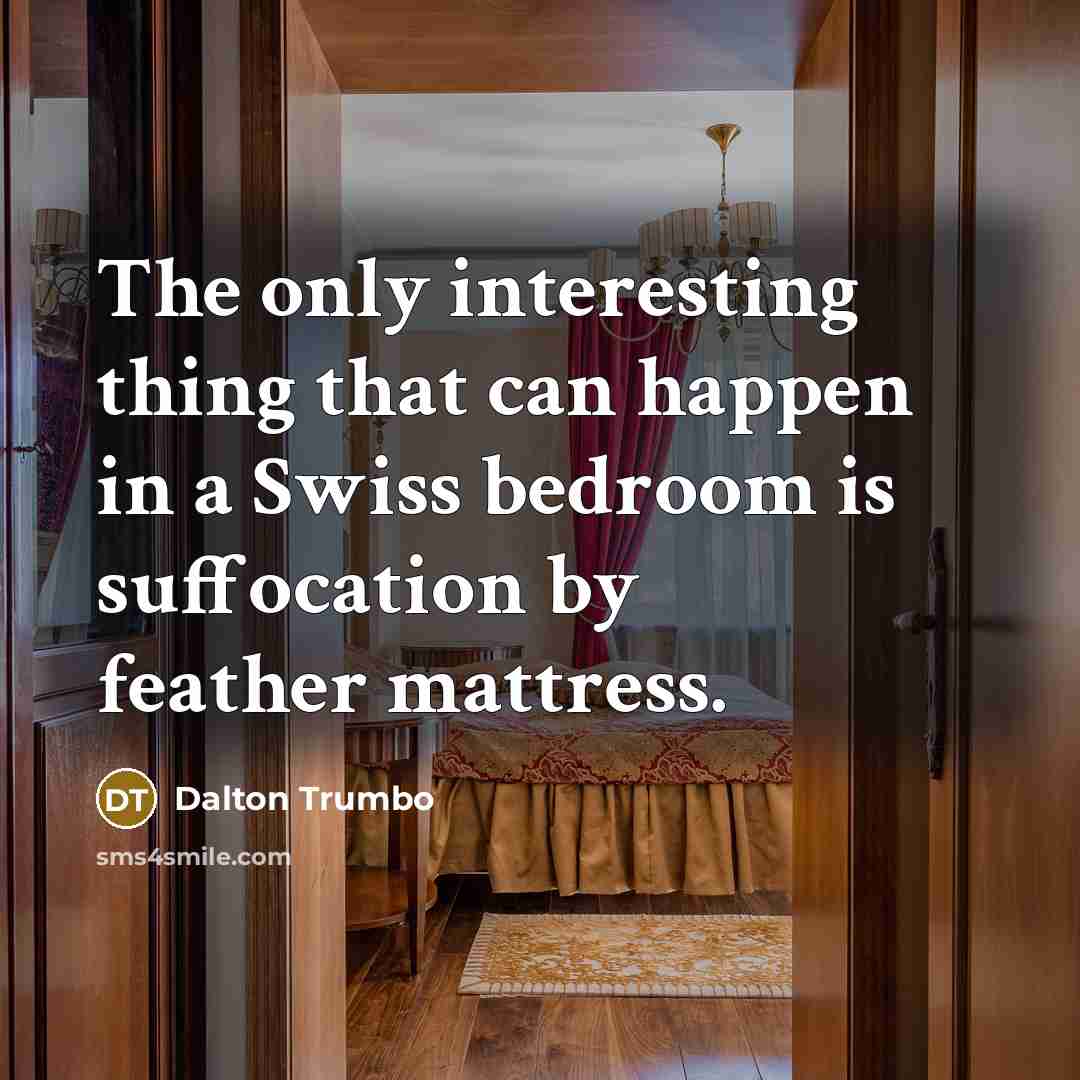“The only interesting thing that can happen in a Swiss bedroom is suffocation by feather mattress.” quote by Dalton Trumbo
