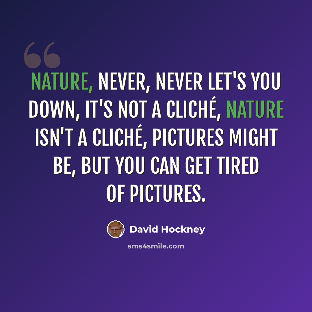 “Nature, never, never let's you down, it's not a cliché, nature isn't a cliché, pictures might be, but you can get tired of pictures.” quote by David Hockney