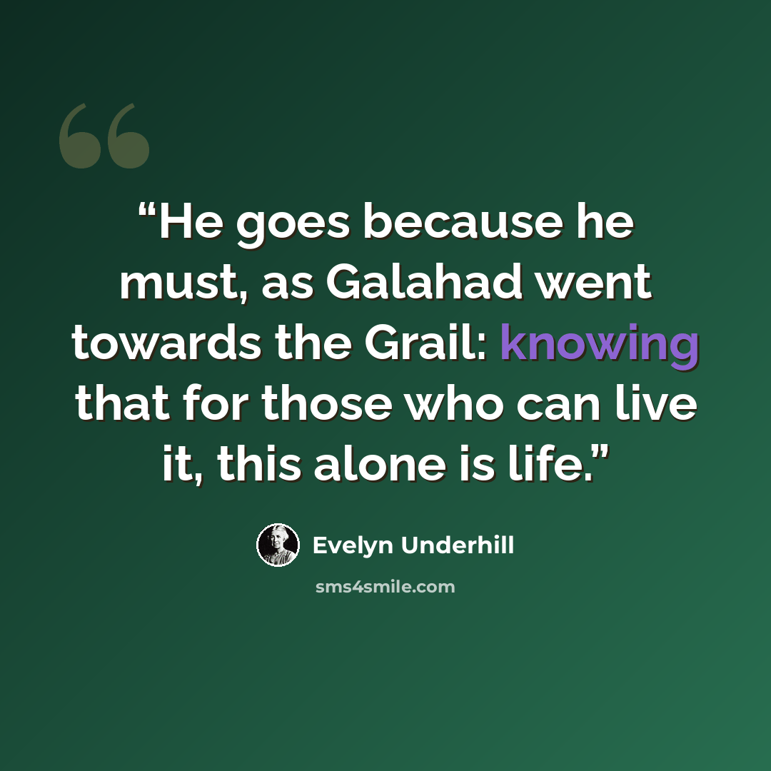 “He goes because he must, as Galahad went towards the Grail: knowing that for those who can live it, this alone is life.” quote by Evelyn Underhill