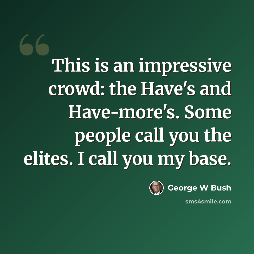 “This is an impressive crowd: the Have's and Have-more's. Some people call you the elites. I call you my base.” quote by George W Bush