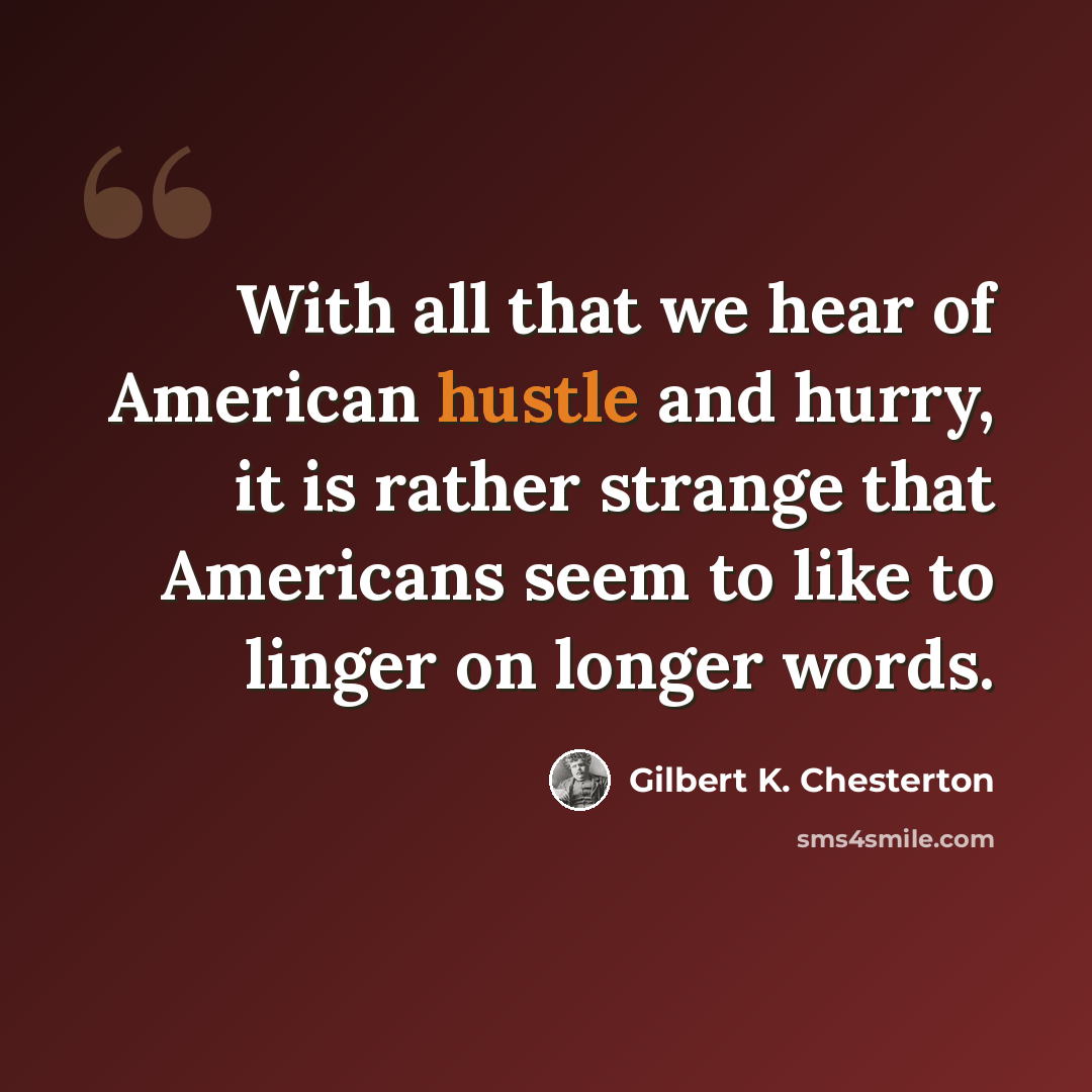 “With all that we hear of American hustle and hurry, it is rather strange that Americans seem to like to linger on longer words.” quote by Gilbert K. Chesterton