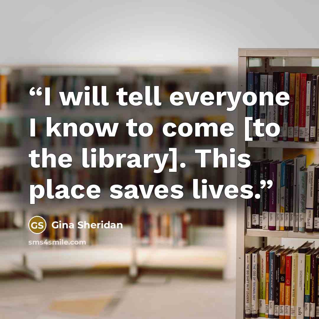 “I will tell everyone I know to come [to the library]. This place saves lives.” quote by Gina Sheridan