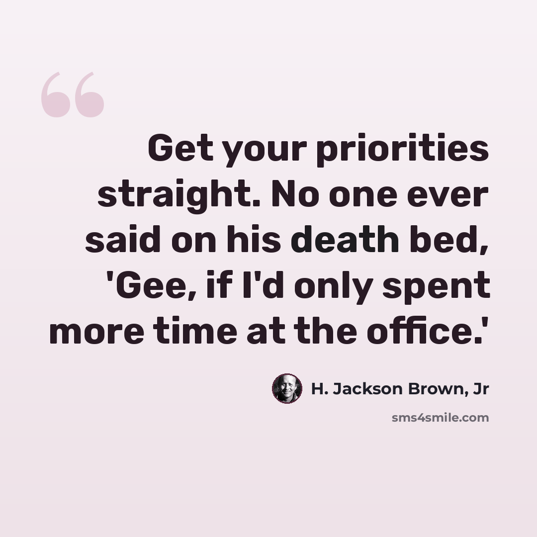 “Get your priorities straight. No one ever said on his death bed, 'Gee, if I'd only spent more time at the office.'” quote by H. Jackson Brown, Jr