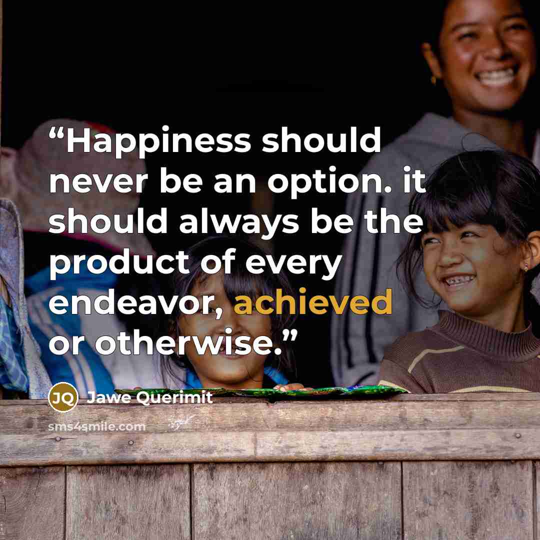 “Happiness should never be an option. it should always be the product of every endeavor, achieved or otherwise.” quote by Jawe Querimit