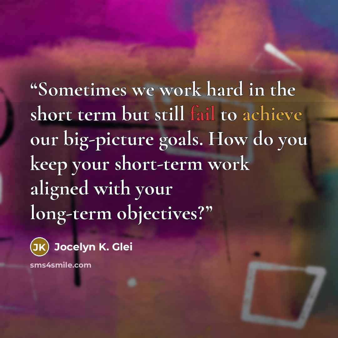 “Sometimes we work hard in the short term but still fail to achieve our big-picture goals. How do you keep your short-term work aligned with your long-term objectives?” quote by Jocelyn K. Glei