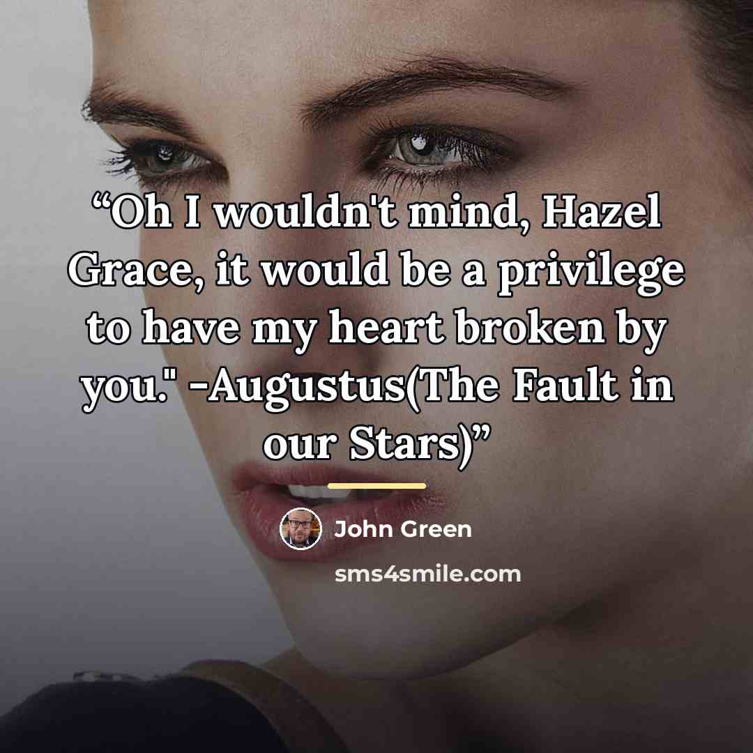 “Oh I wouldn't mind, Hazel Grace, it would be a privilege to have my heart broken by you." -Augustus(The Fault in our Stars)” quote by John Green