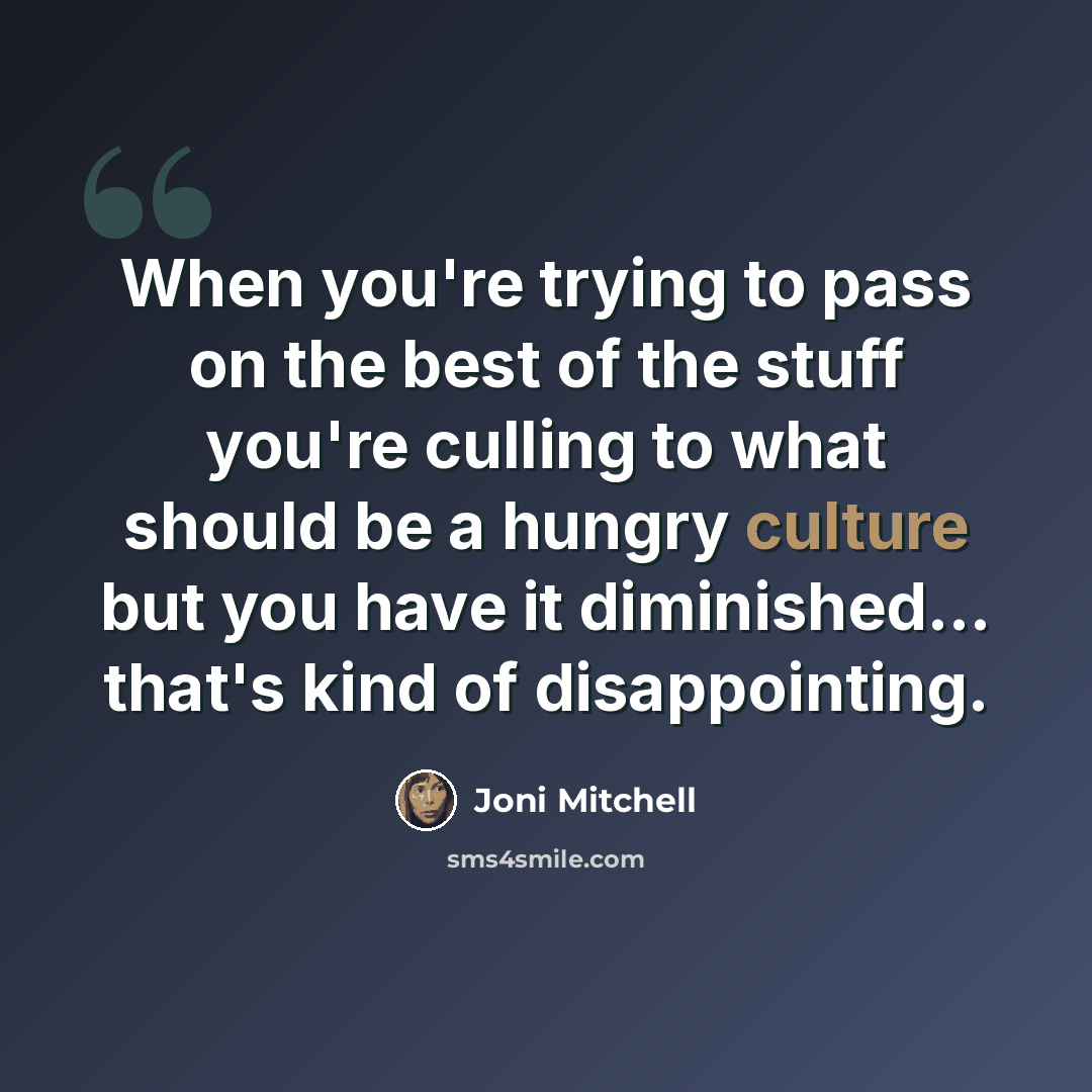 “When you're trying to pass on the best of the stuff you're culling to what should be a hungry culture but you have it diminished... that's kind of disappointing.” quote by Joni Mitchell