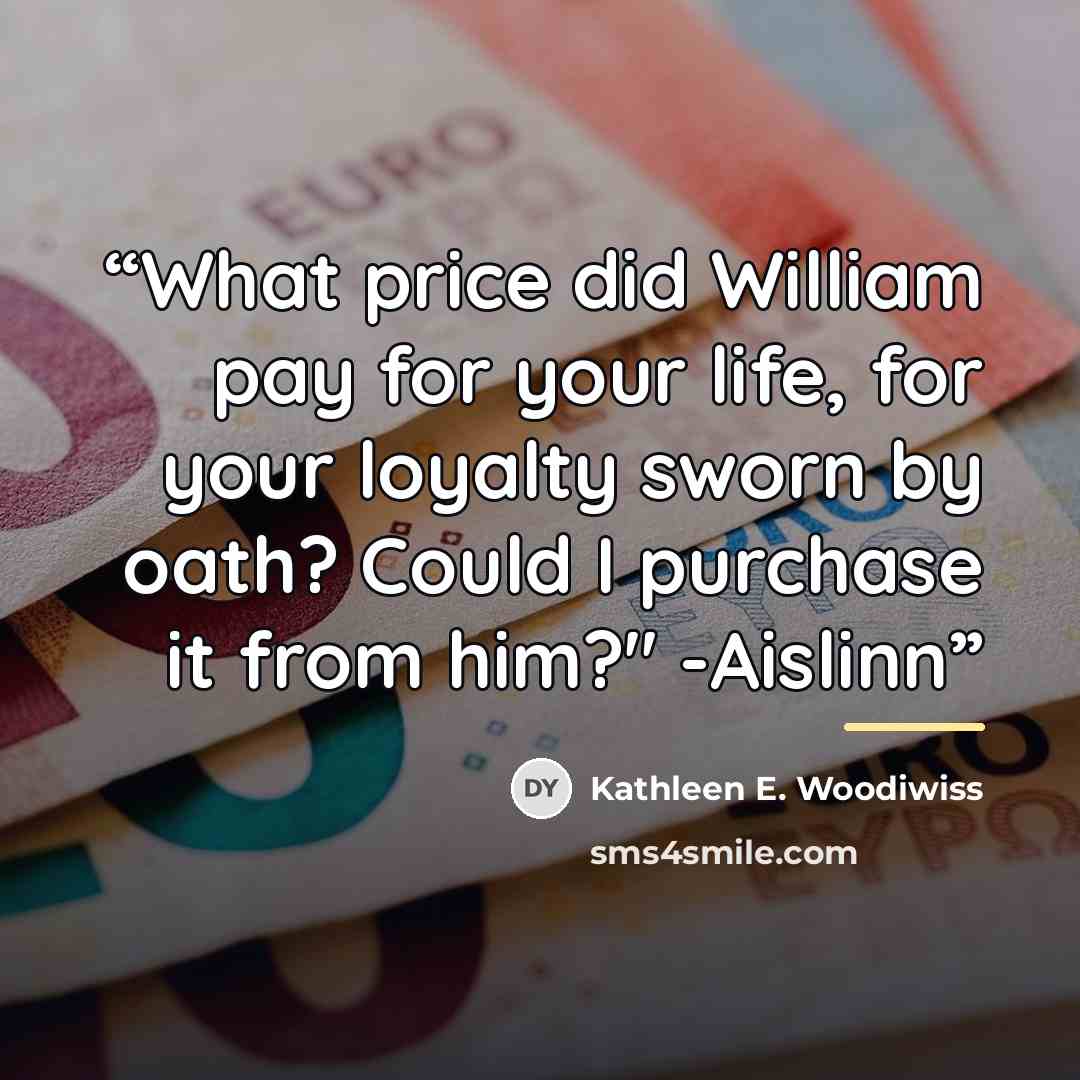 “What price did William pay for your life, for your loyalty sworn by oath? Could I purchase it from him?" -Aislinn” quote by Kathleen E. Woodiwiss
