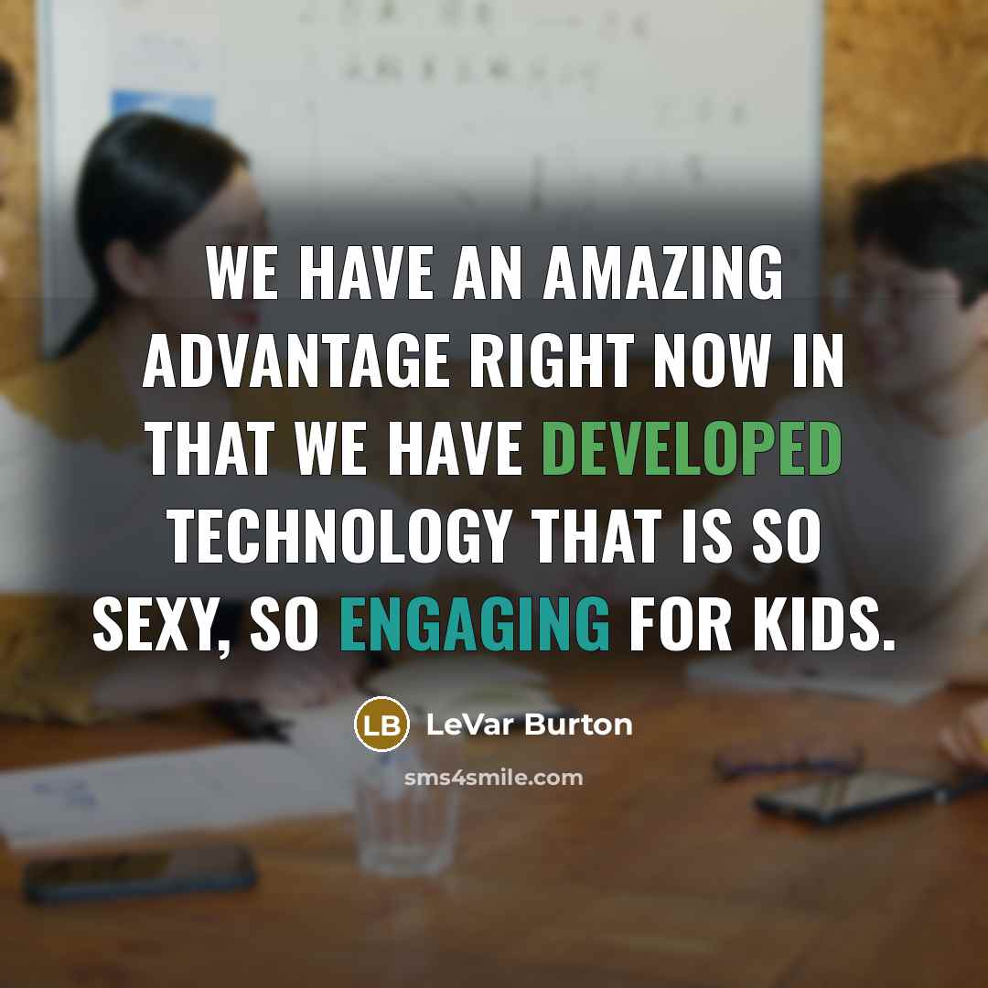 “We have an amazing advantage right now in that we have developed technology that is so sexy, so engaging for kids.” quote by LeVar Burton