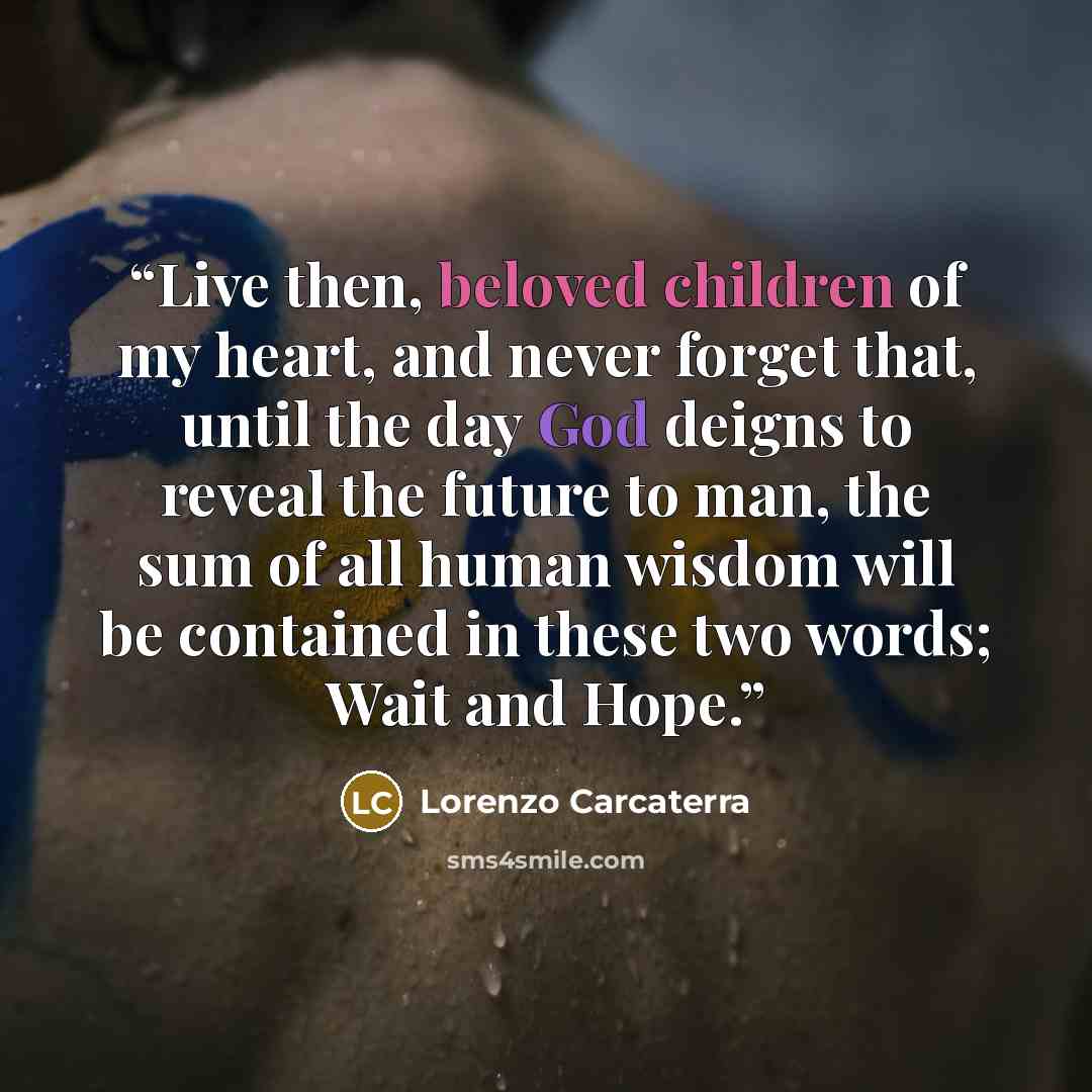 “Live then, beloved children of my heart, and never forget that, until the day God deigns to reveal the future to man, the sum of all human wisdom will be contained in these two words; Wait and Hope.” quote by Lorenzo Carcaterra