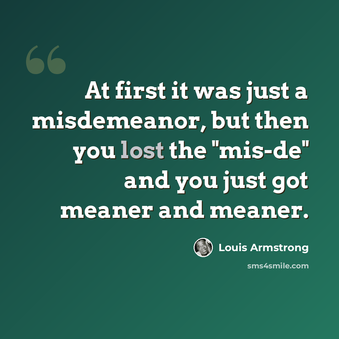 “At first it was just a misdemeanor, but then you lost the "mis-de" and you just got meaner and meaner.” quote by Louis Armstrong