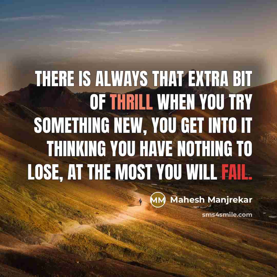 “There is always that extra bit of thrill when you try something new, you get into it thinking you have nothing to lose, at the most you will fail.” quote by Mahesh Manjrekar