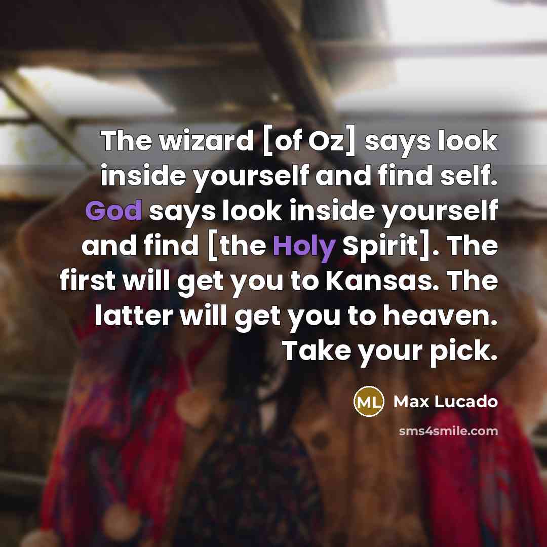 “The wizard [of Oz] says look inside yourself and find self. God says look inside yourself and find [the Holy Spirit]. The first will get you to Kansas. The latter will get you to heaven. Take your pick.” quote by Max Lucado