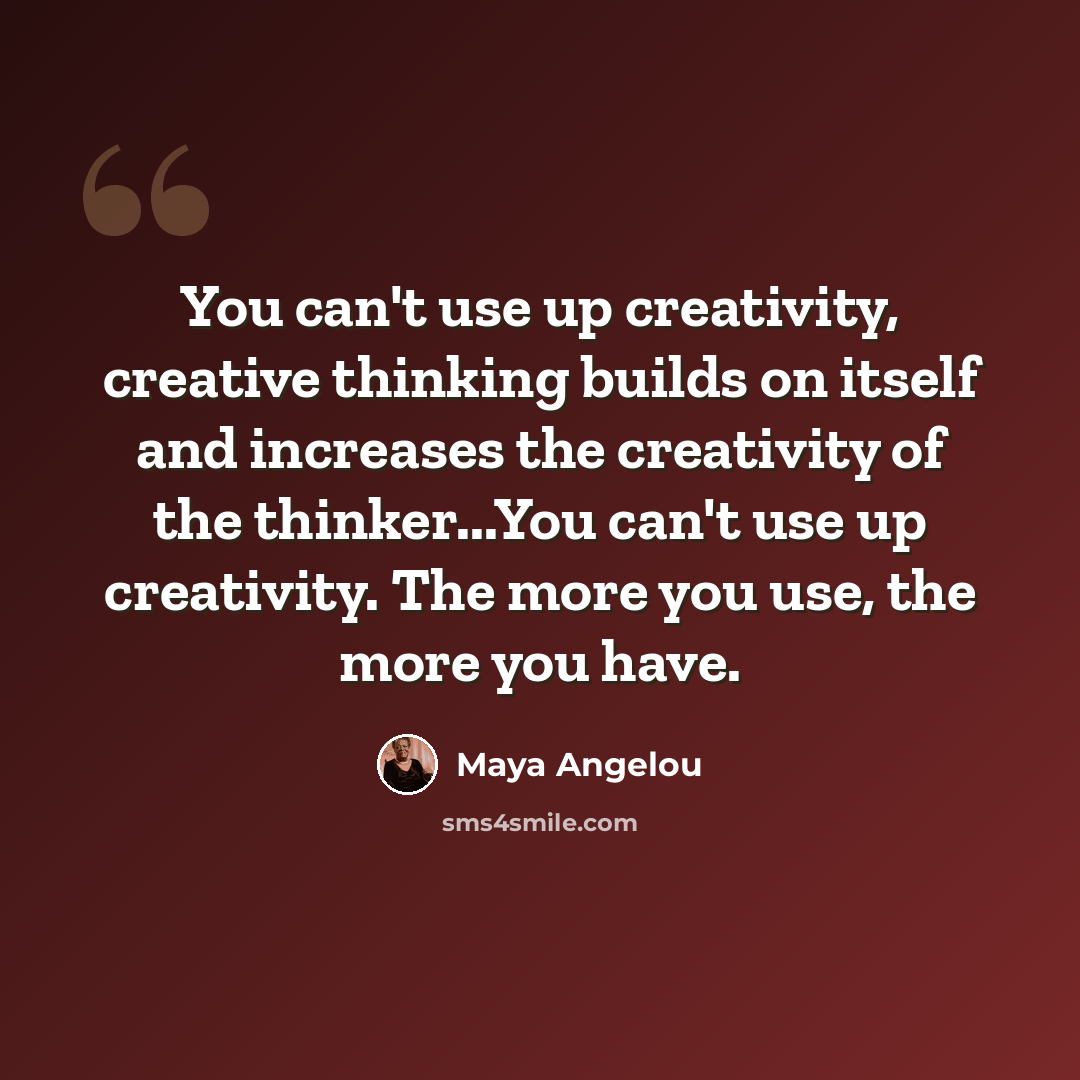 “You can't use up creativity, creative thinking builds on itself and increases the creativity of the thinker...You can't use up creativity. The more you use, the more you have.” quote by Maya Angelou
