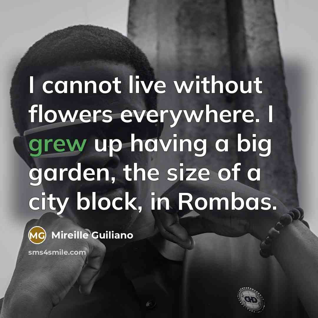 “I cannot live without flowers everywhere. I grew up having a big garden, the size of a city block, in Rombas.” quote by Mireille Guiliano
