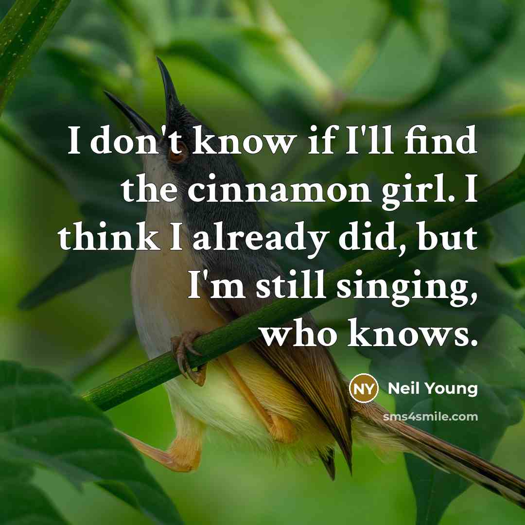“I don't know if I'll find the cinnamon girl. I think I already did, but I'm still singing, who knows.” quote by Neil Young