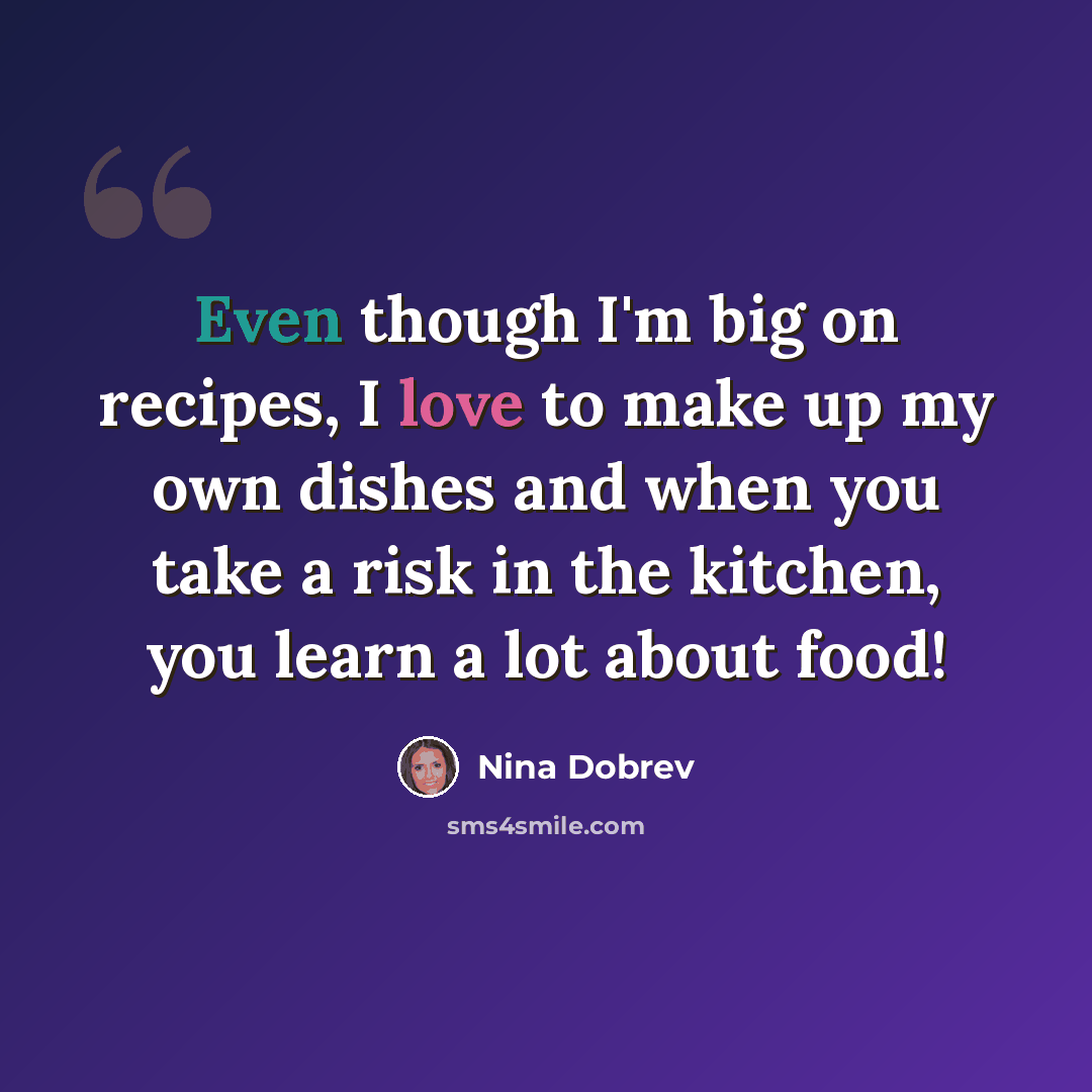 “Even though I'm big on recipes, I love to make up my own dishes and when you take a risk in the kitchen, you learn a lot about food!” quote by Nina Dobrev