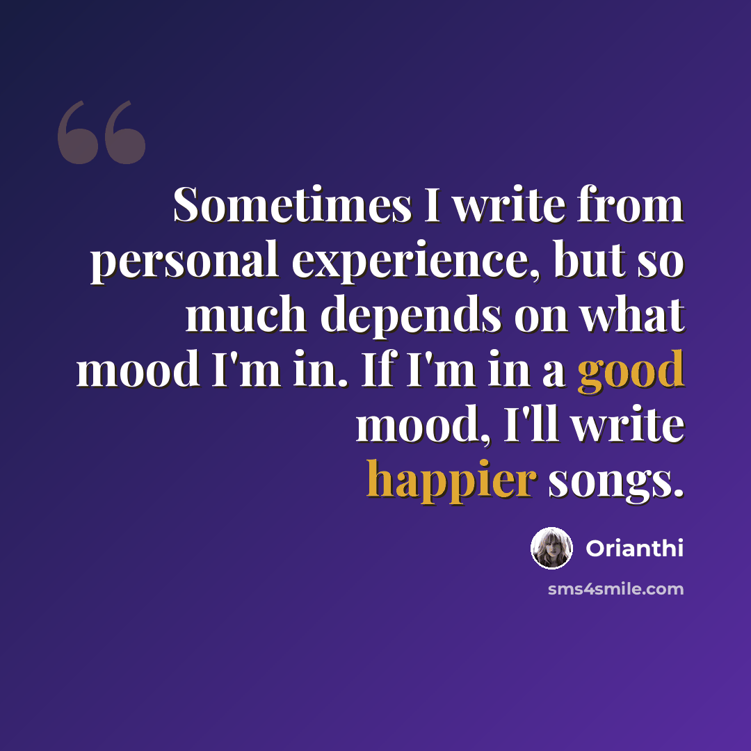 “Sometimes I write from personal experience, but so much depends on what mood I'm in. If I'm in a good mood, I'll write happier songs.” quote by Orianthi
