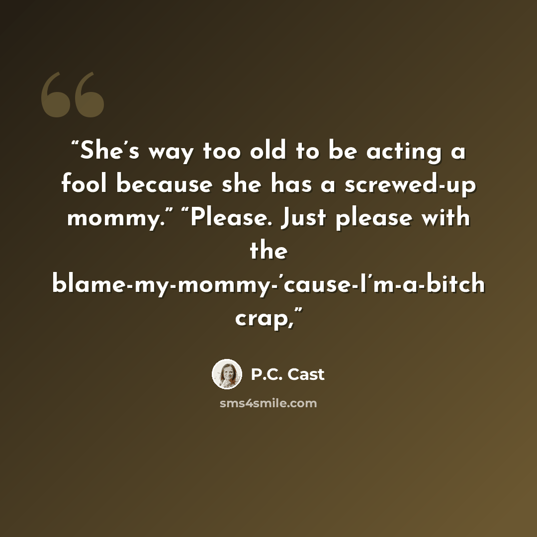 “She’s way too old to be acting a fool because she has a screwed-up mommy.” “Please. Just please with the blame-my-mommy-’cause-I’m-a-bitch crap,” quote by P.C. Cast