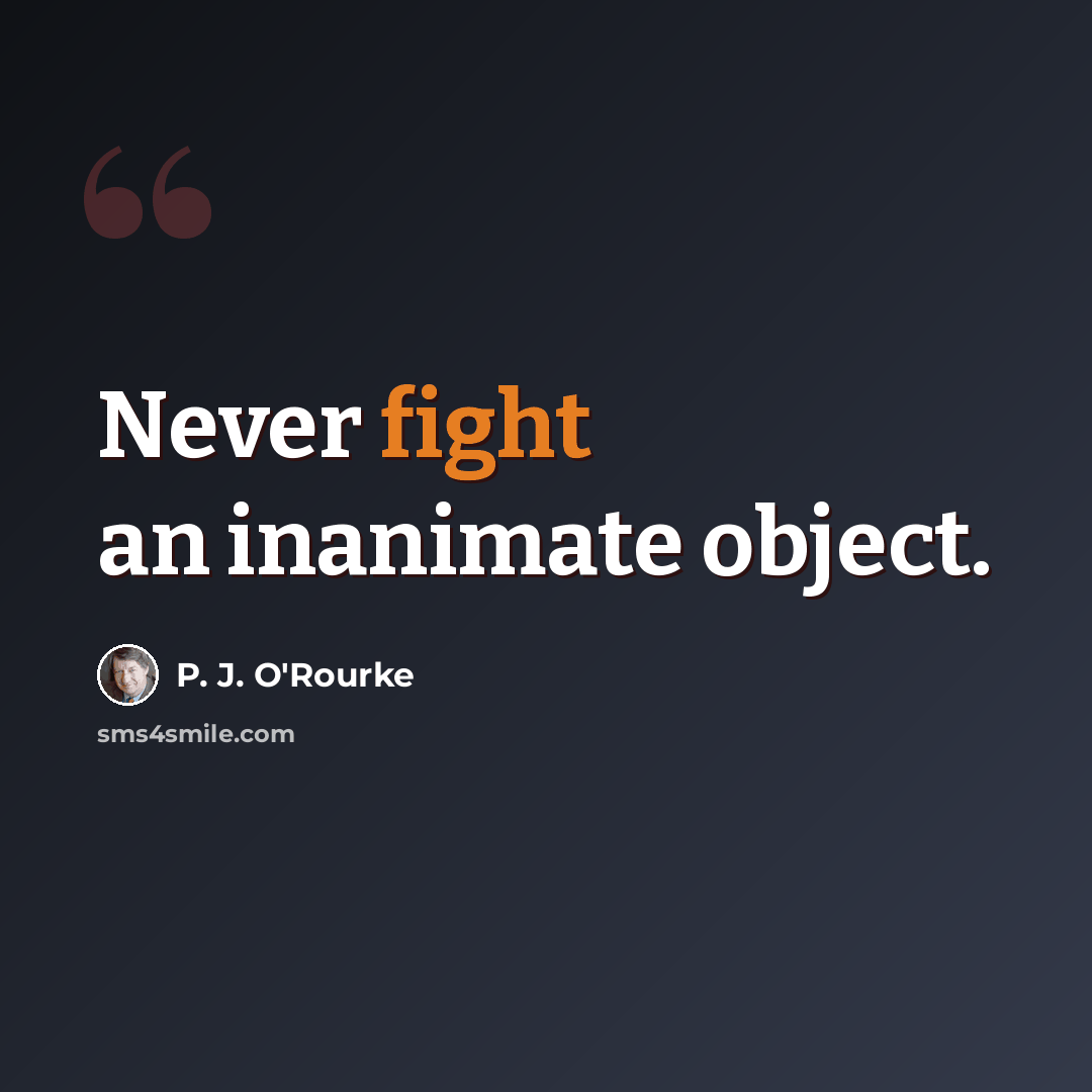 “Never fight an inanimate object.” quote by P. J. O'Rourke